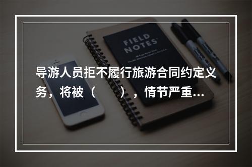 导游人员拒不履行旅游合同约定义务，将被（　　），情节严重的