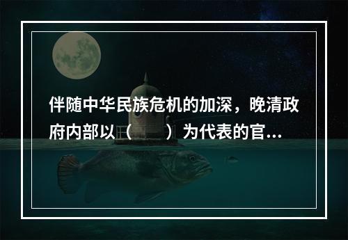 伴随中华民族危机的加深，晚清政府内部以（　　）为代表的官员