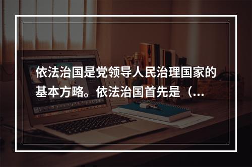 依法治国是党领导人民治理国家的基本方略。依法治国首先是（　