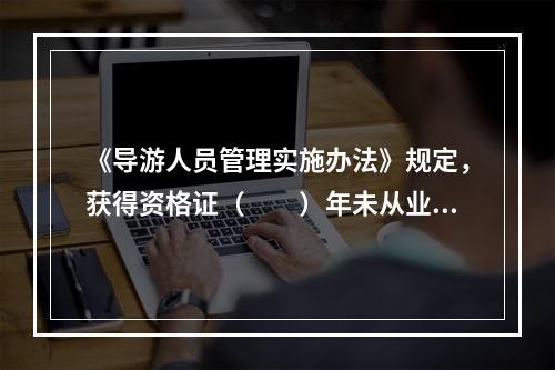 《导游人员管理实施办法》规定，获得资格证（　　）年未从业的