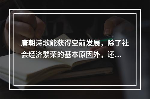 唐朝诗歌能获得空前发展，除了社会经济繁荣的基本原因外，还有