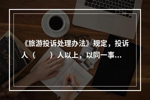 《旅游投诉处理办法》规定，投诉人（　　）人以上，以同一事由