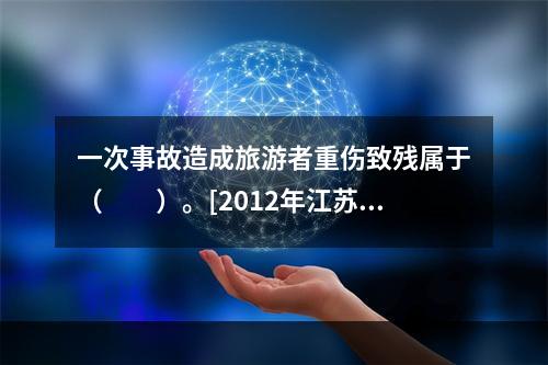 一次事故造成旅游者重伤致残属于（　　）。[2012年江苏真题