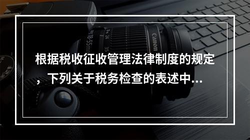 根据税收征收管理法律制度的规定，下列关于税务检查的表述中，不