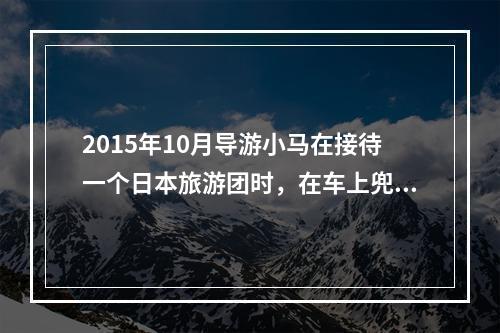 2015年10月导游小马在接待一个日本旅游团时，在车上兜售