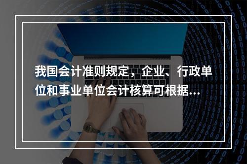 我国会计准则规定，企业、行政单位和事业单位会计核算可根据企业