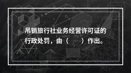 吊销旅行社业务经营许可证的行政处罚，由（　　）作出。