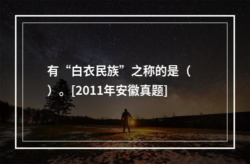 有“白衣民族”之称的是（　　）。[2011年安徽真题]