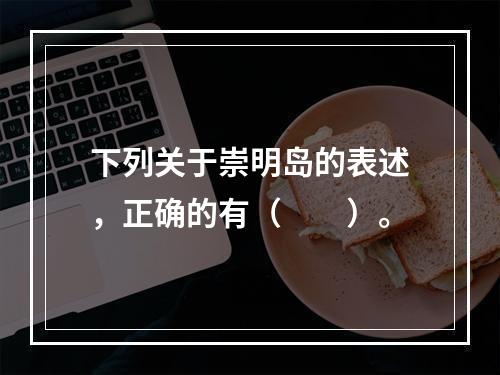 下列关于崇明岛的表述，正确的有（　　）。