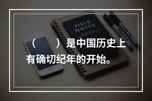 （　　）是中国历史上有确切纪年的开始。