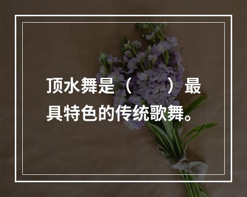 顶水舞是（　　）最具特色的传统歌舞。