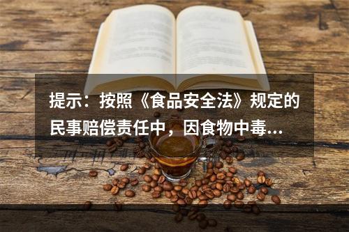 提示：按照《食品安全法》规定的民事赔偿责任中，因食物中毒承担