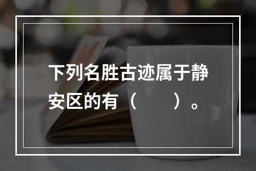 下列名胜古迹属于静安区的有（　　）。