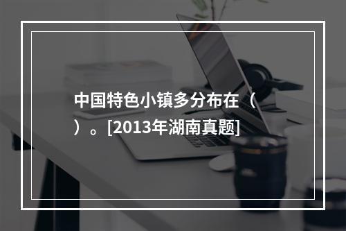 中国特色小镇多分布在（　　）。[2013年湖南真题]