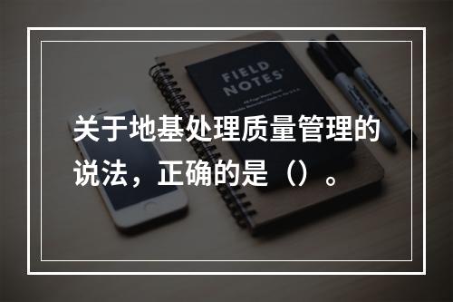 关于地基处理质量管理的说法，正确的是（）。