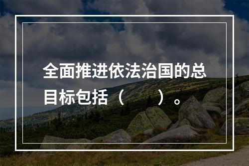 全面推进依法治国的总目标包括（　　）。