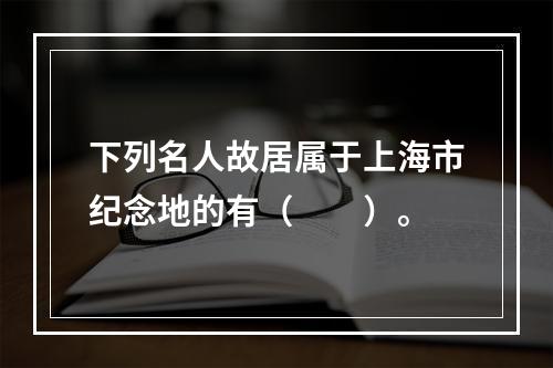 下列名人故居属于上海市纪念地的有（　　）。