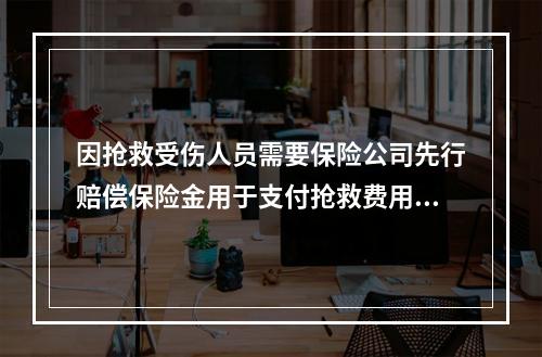 因抢救受伤人员需要保险公司先行赔偿保险金用于支付抢救费用的，