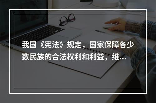 我国《宪法》规定，国家保障各少数民族的合法权利和利益，维护