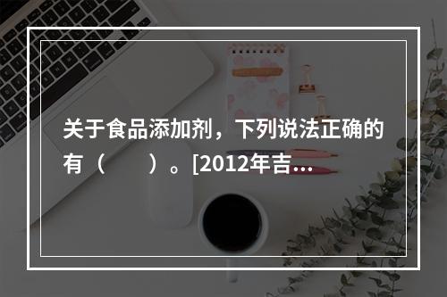 关于食品添加剂，下列说法正确的有（　　）。[2012年吉林