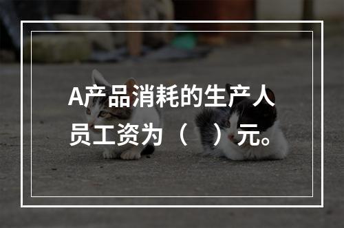 A产品消耗的生产人员工资为（　）元。