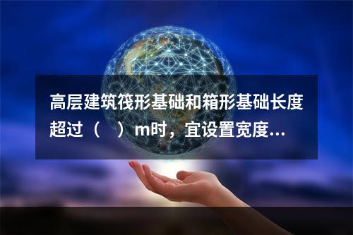 高层建筑筏形基础和箱形基础长度超过（　）m时，宜设置宽度不小