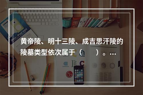 黄帝陵、明十三陵、成吉思汗陵的陵墓类型依次属于（　　）。[