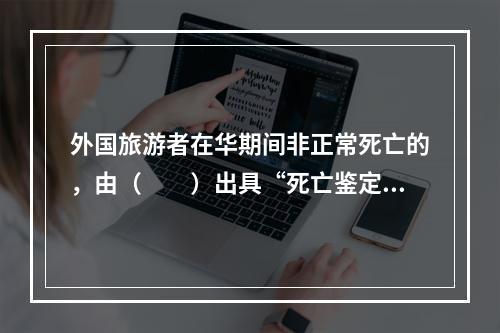 外国旅游者在华期间非正常死亡的，由（　　）出具“死亡鉴定书”