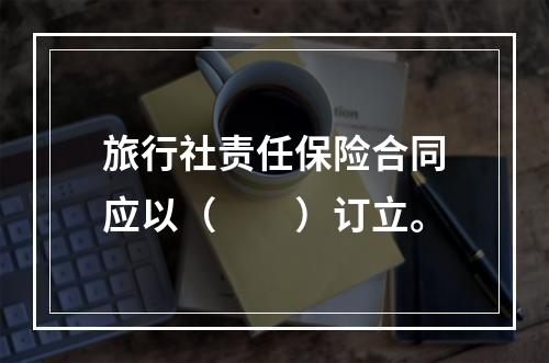 旅行社责任保险合同应以（　　）订立。