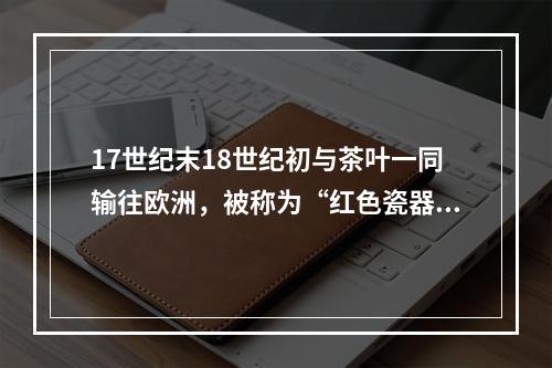 17世纪末18世纪初与茶叶一同输往欧洲，被称为“红色瓷器”