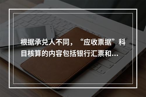 根据承兑人不同，“应收票据”科目核算的内容包括银行汇票和商业