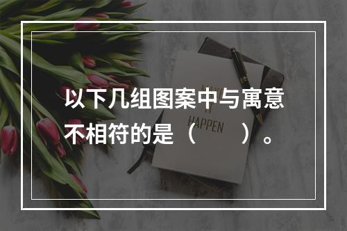 以下几组图案中与寓意不相符的是（　　）。