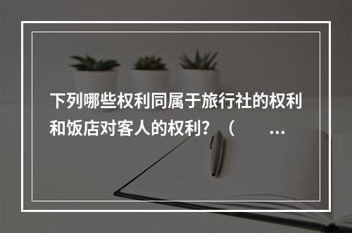 下列哪些权利同属于旅行社的权利和饭店对客人的权利？（　　）