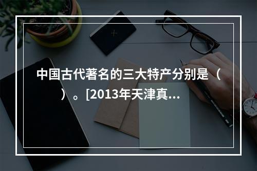 中国古代著名的三大特产分别是（　　）。[2013年天津真题