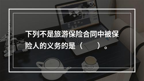 下列不是旅游保险合同中被保险人的义务的是（　　）。