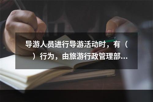 导游人员进行导游活动时，有（　　）行为，由旅游行政管理部门