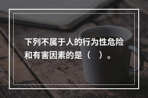 下列不属于人的行为性危险和有害因素的是（　）。