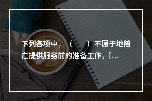 下列各项中，（　　）不属于地陪在提供服务前的准备工作。[20