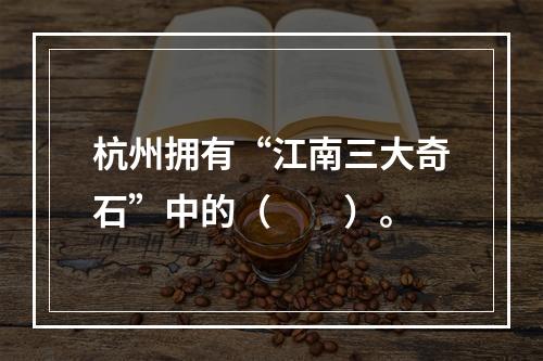 杭州拥有“江南三大奇石”中的（　　）。