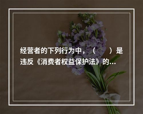 经营者的下列行为中，（　　）是违反《消费者权益保护法》的。