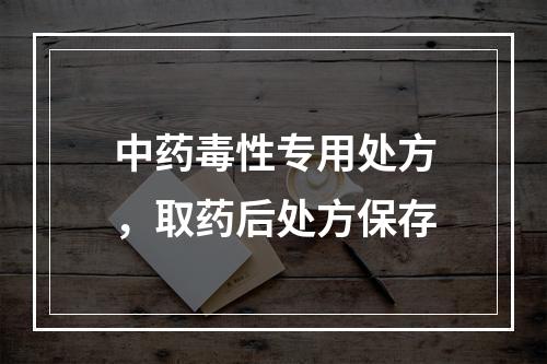 中药毒性专用处方，取药后处方保存