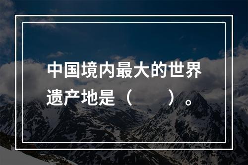 中国境内最大的世界遗产地是（　　）。