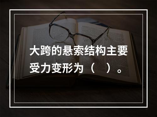 大跨的悬索结构主要受力变形为（　）。