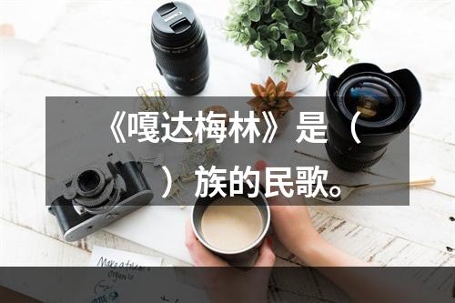 《嘎达梅林》是（　　）族的民歌。