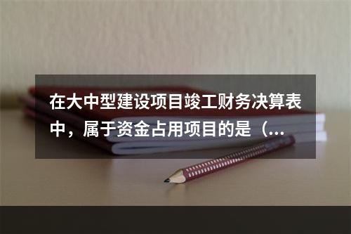 在大中型建设项目竣工财务决算表中，属于资金占用项目的是（　）