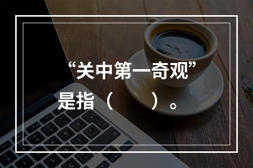 “关中第一奇观”是指（　　）。