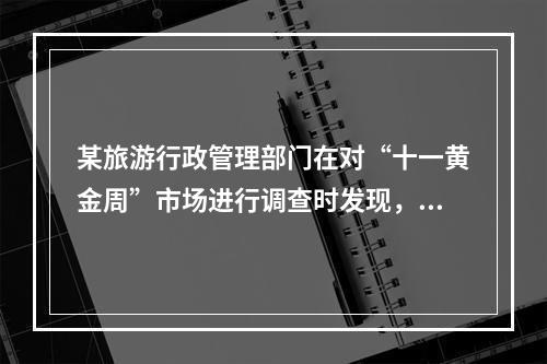 某旅游行政管理部门在对“十一黄金周”市场进行调查时发现，某