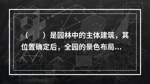 （　　）是园林中的主体建筑，其位置确定后，全园的景色布局才