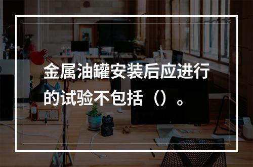 金属油罐安装后应进行的试验不包括（）。