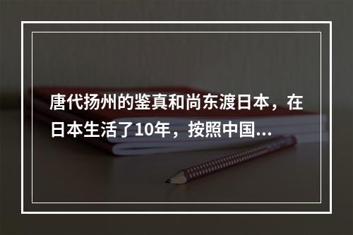 唐代扬州的鉴真和尚东渡日本，在日本生活了10年，按照中国的